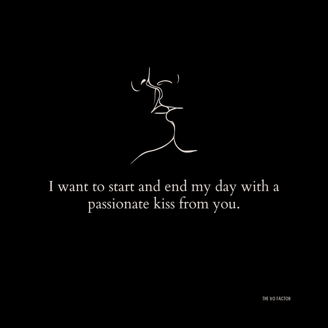  I want to start and end my day with a passionate kiss from you.