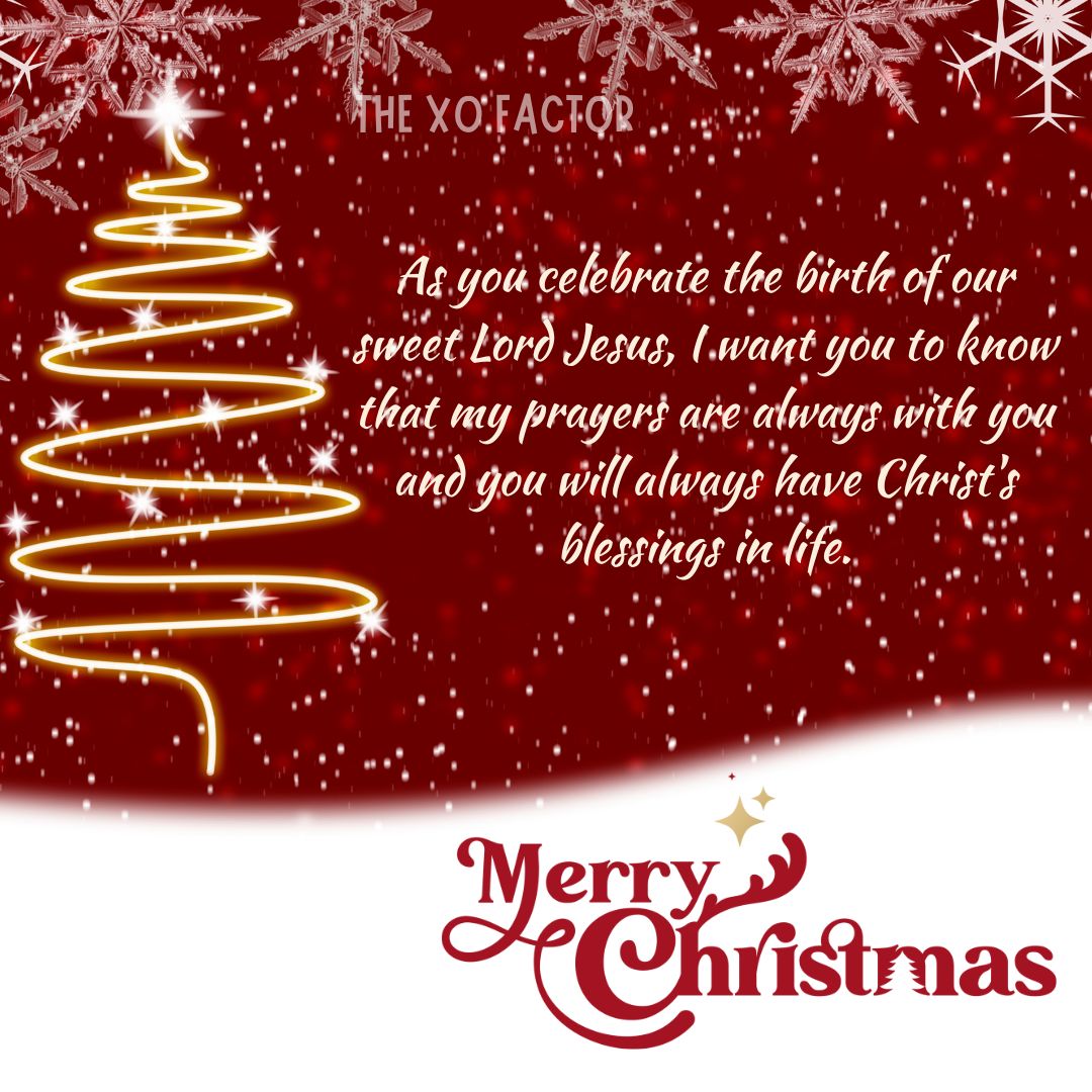 As you celebrate the birth of our sweet Lord Jesus, I want you to know that my prayers are always with you and you will always have Christ's blessings in life.