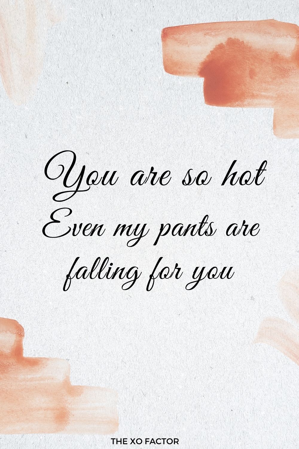 You are so hot, even my pants are falling for you