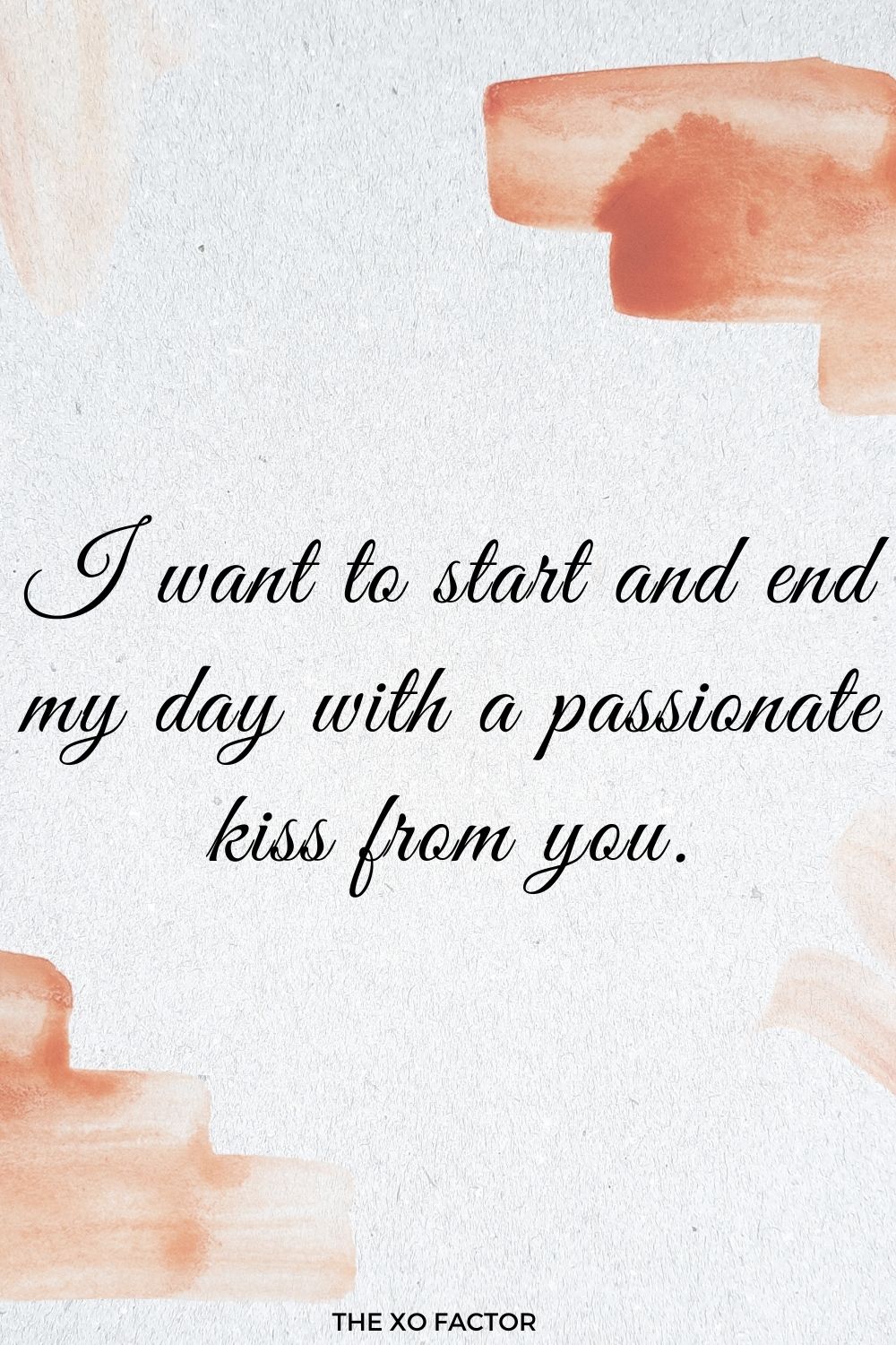 I want to start and end my day with a passionate kiss from you.
