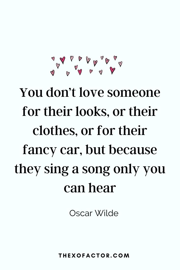 " You don’t love someone for their looks, or their clothes, or for their fancy car, but because they sing a song only you can hear"- Oscar Wilde