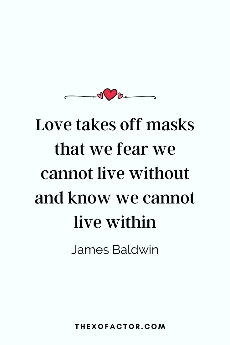 " Love takes off masks that we fear we cannot live without and know we cannot live within" James Baldwin