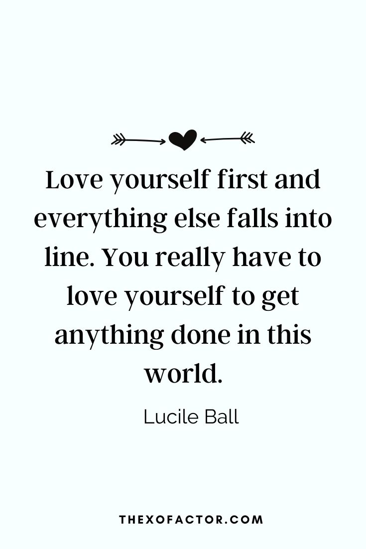 " Love yourself first and everything else falls into line. You really have to love yourself to get anything done in this world" Lucile Ball