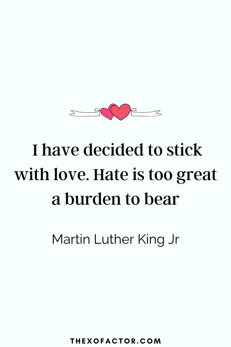 " I have decided to stick with love. Hate is too great a burden to bear " Martin Luther King Jr
