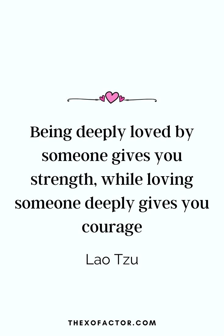 " Being deeply loved by someone gives you strength, while loving someone deeply gives you courage." Lao Tzu