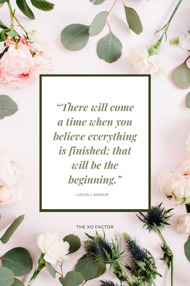 “There will come a time when you believe everything is finished; that will be the beginning.” - Louis L'Amour