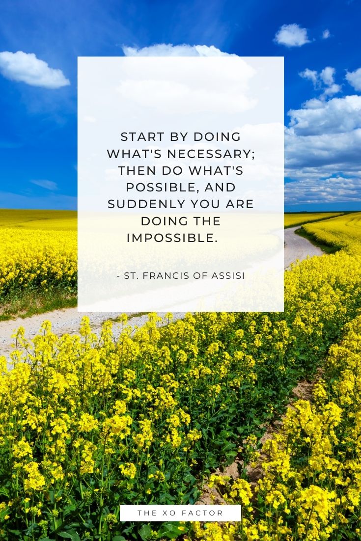 Start by doing what's necessary; then do what's possible, and suddenly you are doing the impossible.      - St. Francis of Assisi