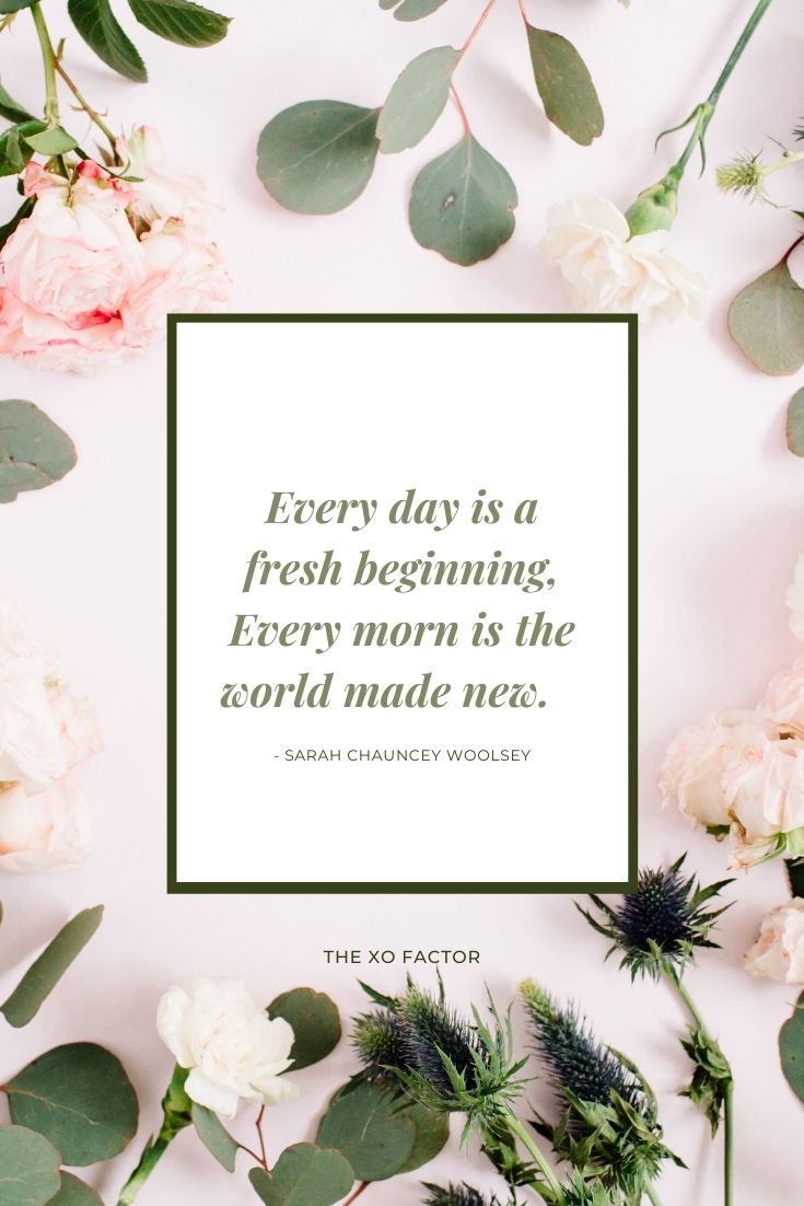 Every day is a fresh beginning, Every morn is the world made new.      - Sarah Chauncey Woolsey