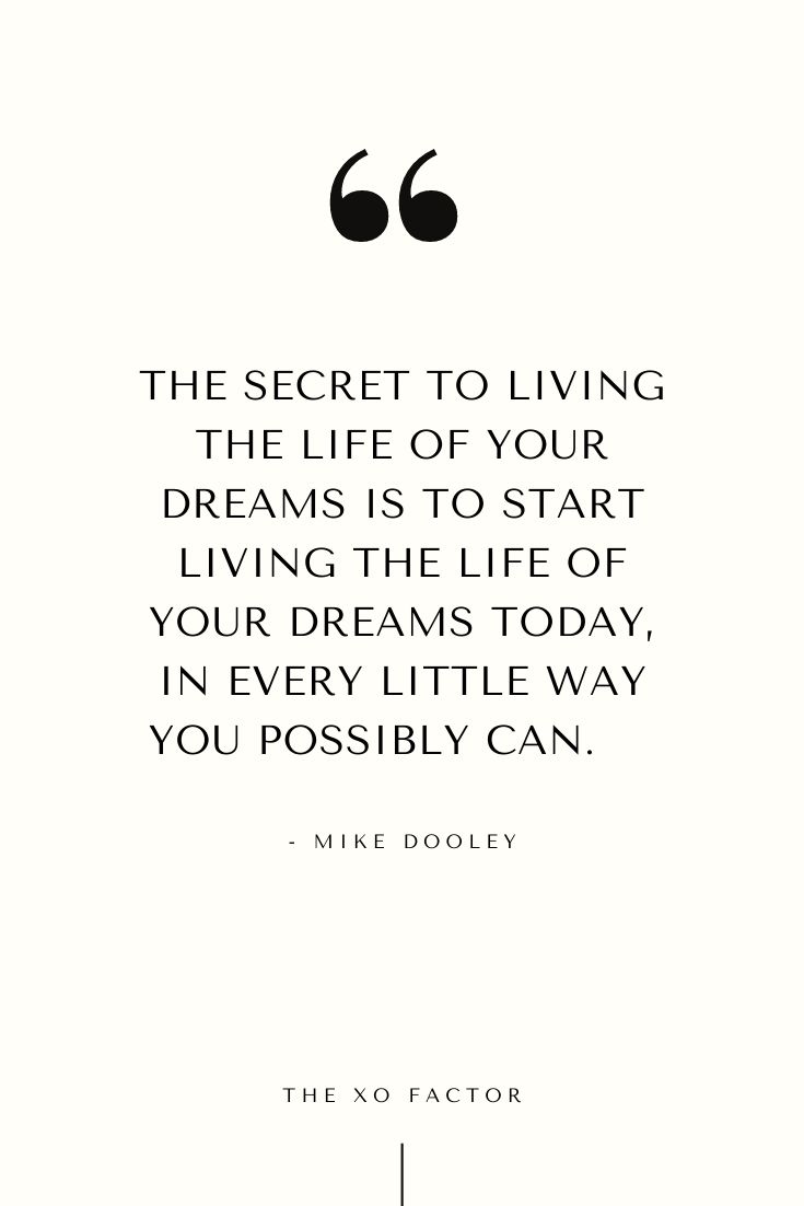 The secret to living the life of your dreams is to start living the life of your dreams today, in every little way you possibly can.      - Mike Dooley