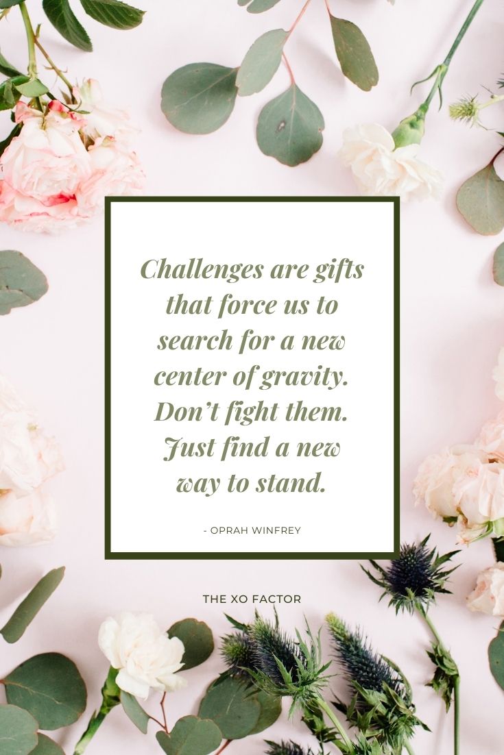 Challenges are gifts that force us to search for a new center of gravity. Don’t fight them. Just find a new way to stand. - Oprah Winfrey