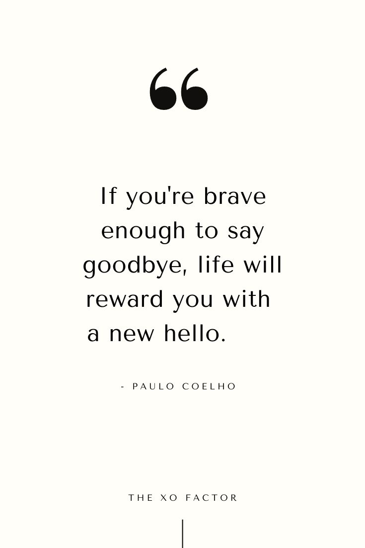 If you're brave enough to say goodbye, life will reward you with a new hello.       - Paulo Coelho
