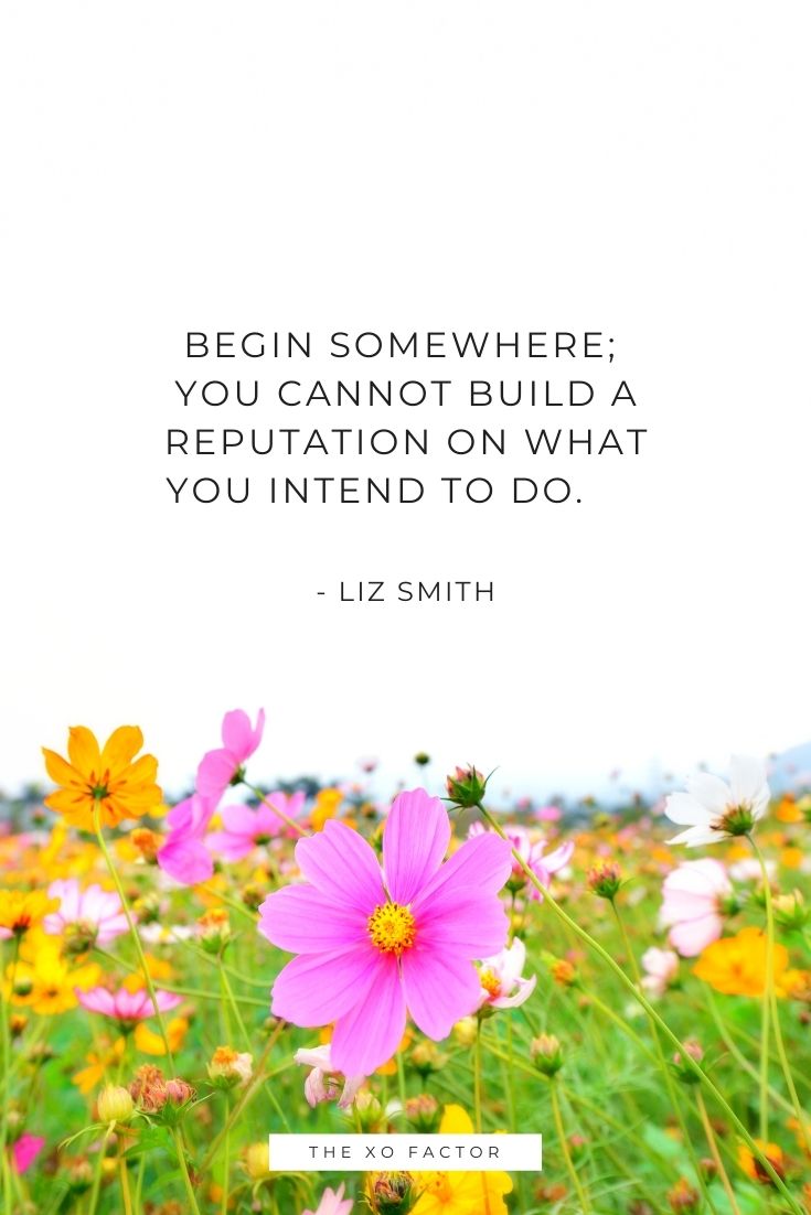 Begin somewhere; you cannot build a reputation on what you intend to do.      - Liz Smith