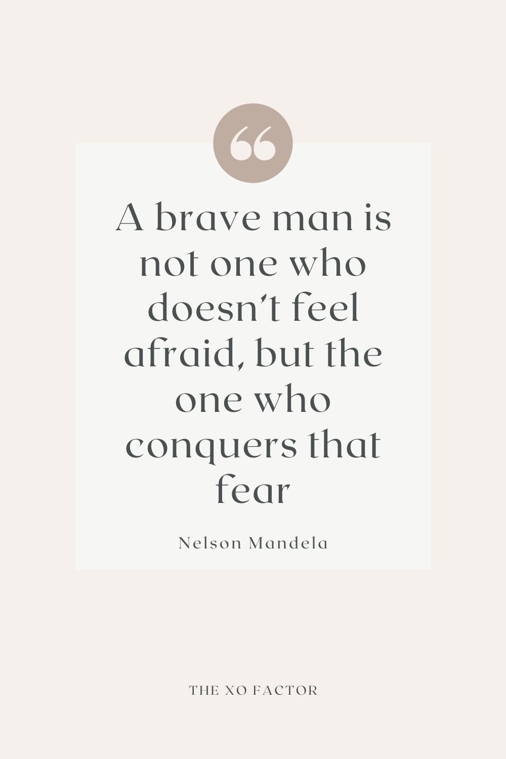 a brave man is not one who doesn’t feel afraid, but the one who conquers that fear -Nelson Mandela