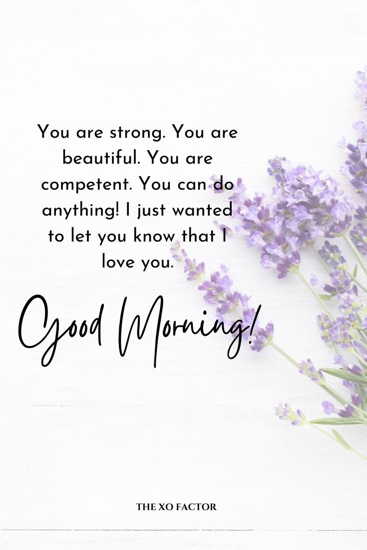 Good morning. You are strong. You are beautiful. You are competent. You can do anything! I just wanted to let you know that I love you.