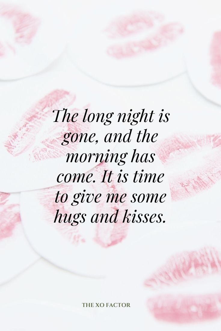 The long night is gone, and the morning has come. It is time to give me some hugs and kisses.