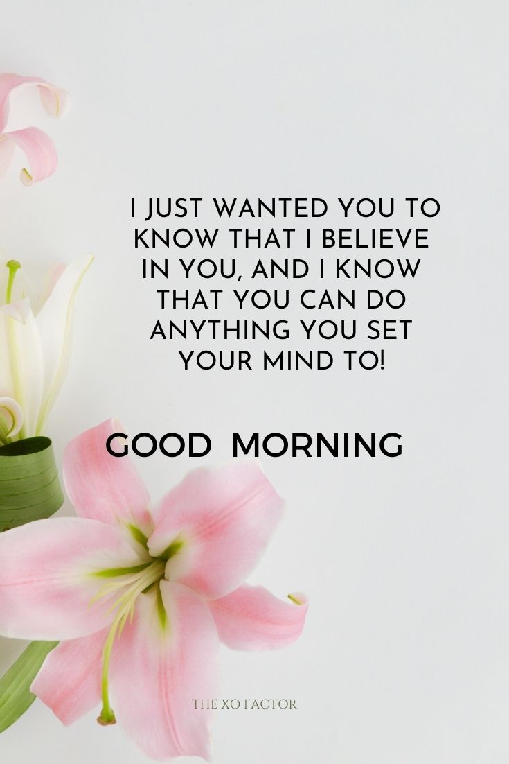 Good morning. I just wanted you to know that I believe in you, and I know that you can do anything you set your mind to!