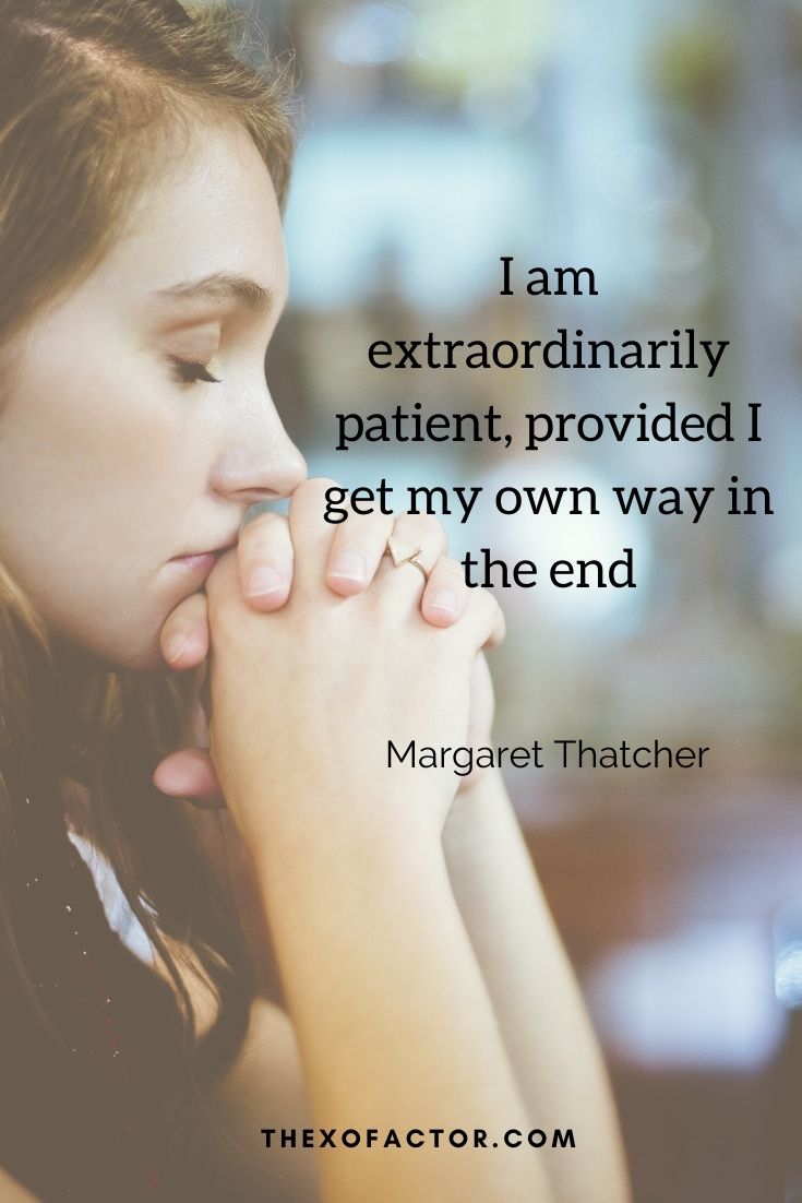  I am extraordinarily patient, provided I get my own way in the end " Margaret Thatcher