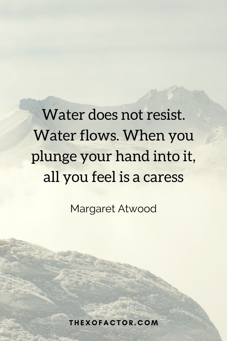 Water does not resist. Water flows. When you plunge your hand into it, all you feel is a caress" Margaret Atwood