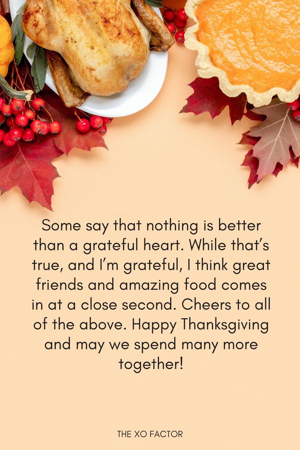 Some say that nothing is better than a grateful heart. While that’s true, and I’m grateful, I think great friends and amazing food comes in at a close second. Cheers to all of the above. Happy Thanksgiving and may we spend many more together!