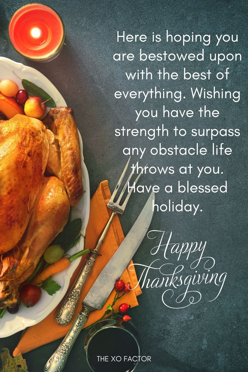 Here is hoping you are bestowed upon with the best of everything. Wishing you have the strength to surpass any obstacle life throws at you. Have a blessed holiday.