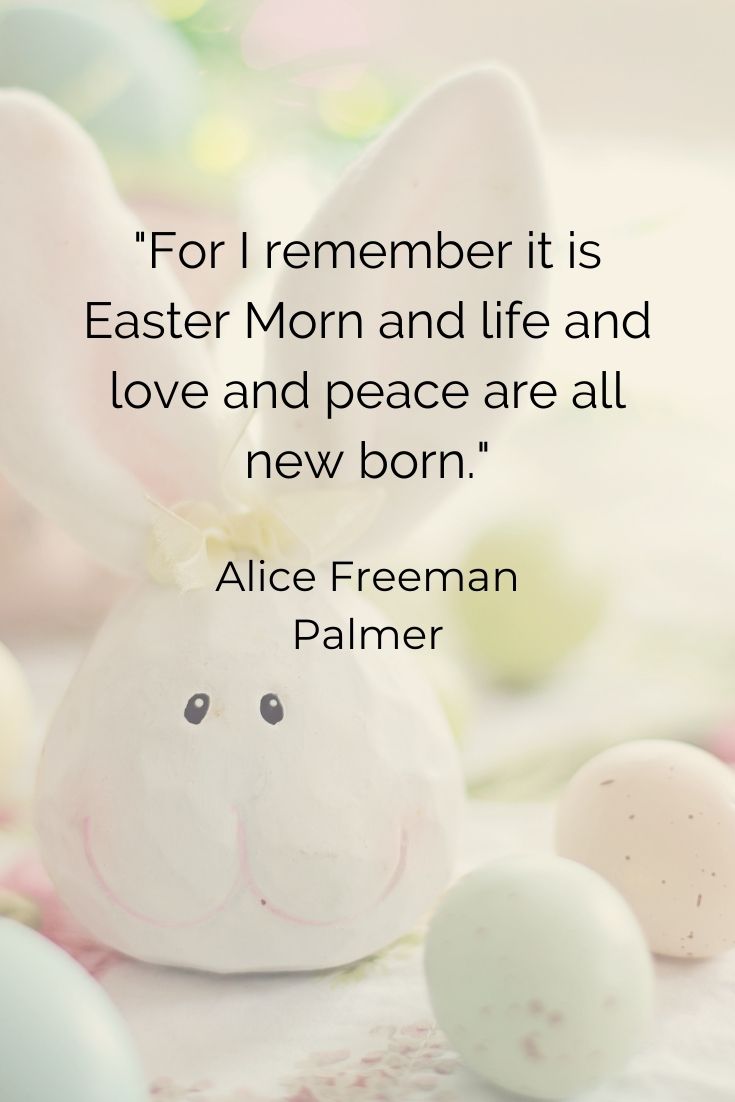For I remember it is Easter Morn and life and love and peace are all new born." Alice Freeman Palmer