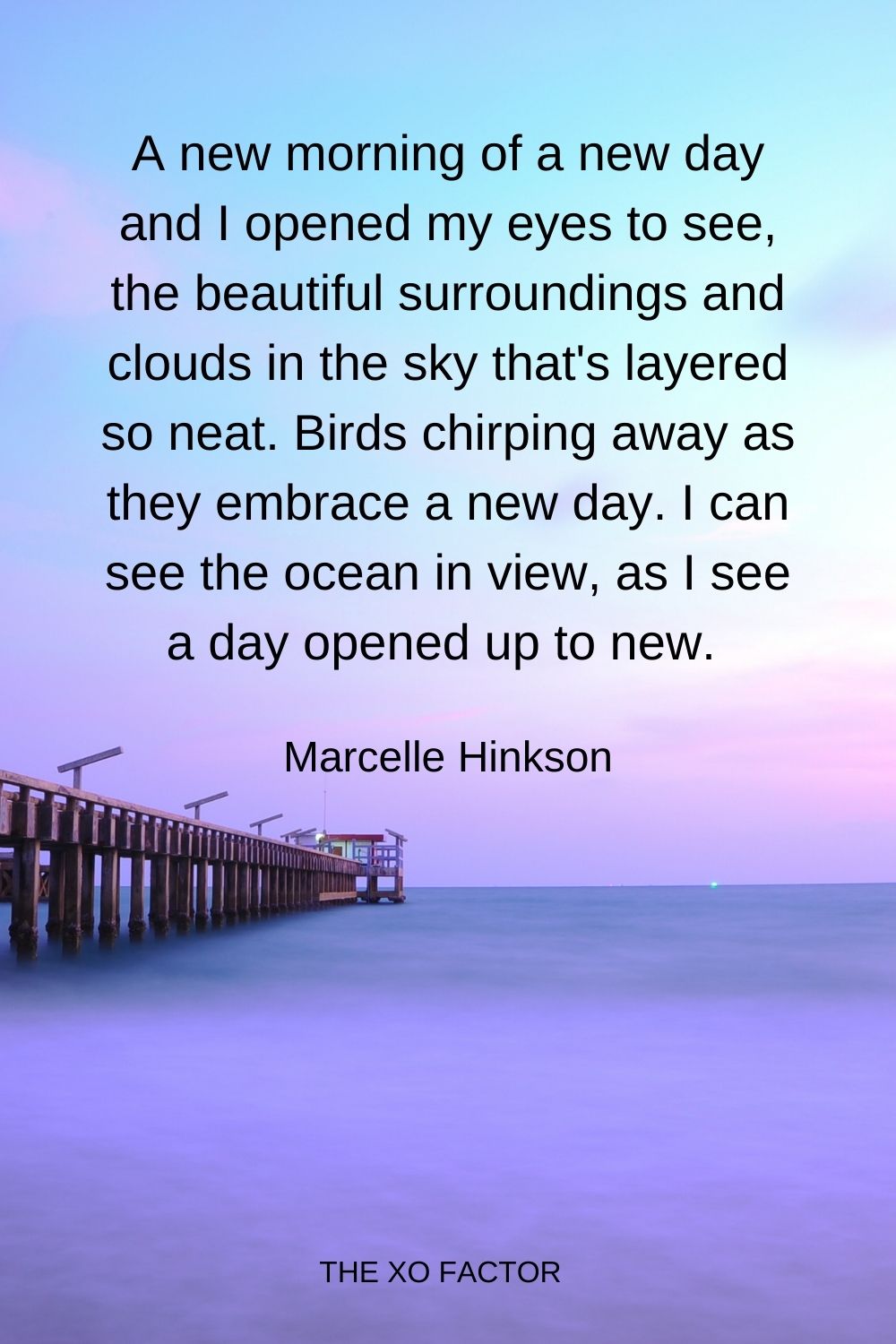 A new morning of a new day and I opened my eyes to see, the beautiful surroundings and clouds in the sky that's layered so neat. Birds chirping away as they embrace a new day. I can see the ocean in view, as I see a day opened up to new.  Marcelle Hinkson