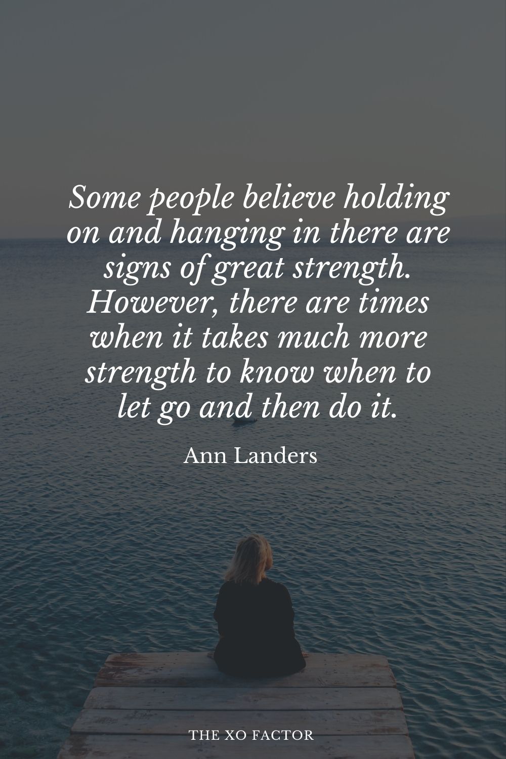 Some people believe holding on and hanging in there are signs of great strength. However, there are times when it takes much more strength to know when to let go and then do it.” Ann Landers