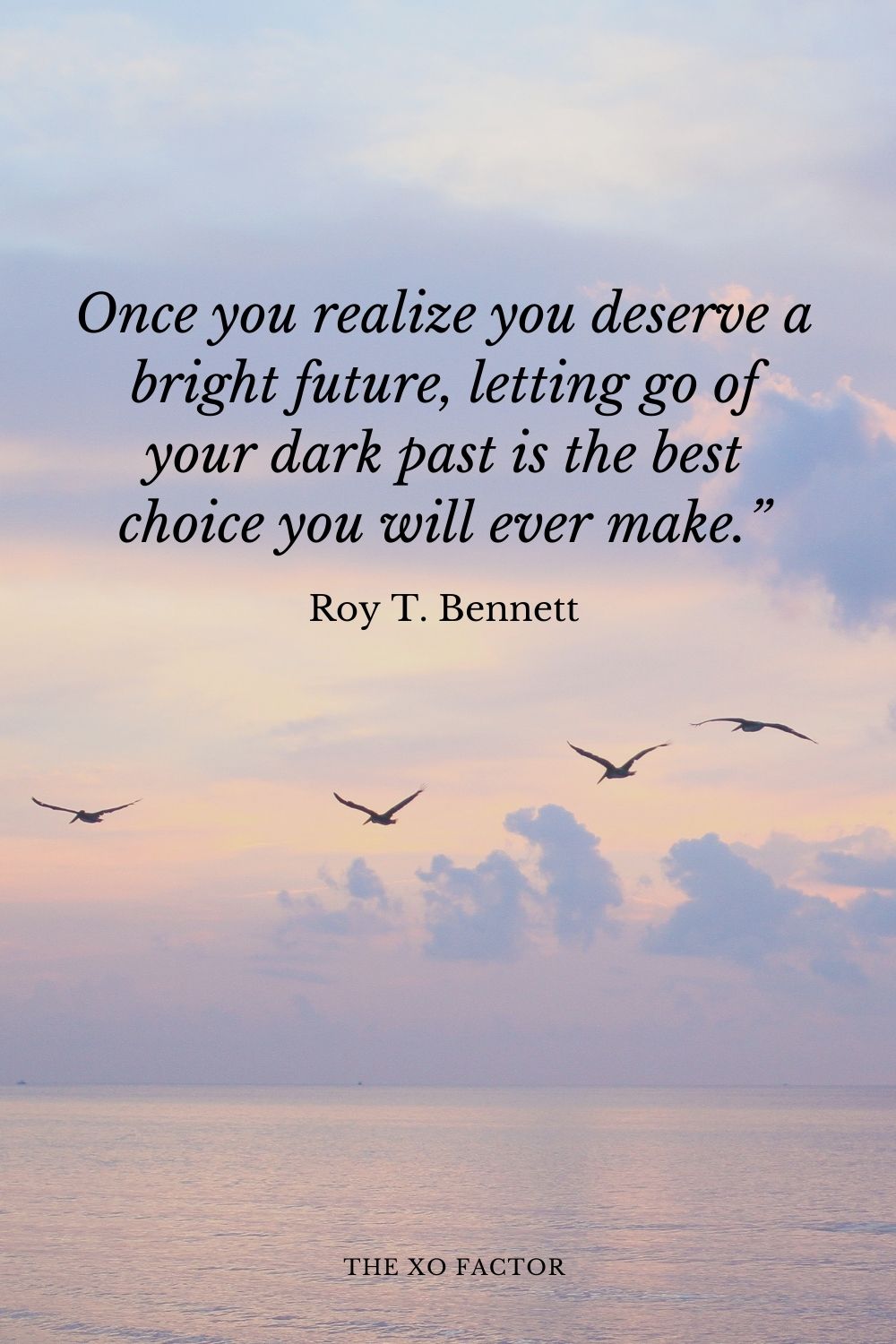 Once you realize you deserve a bright future, letting go of your dark past is the best choice you will ever make.” Roy T. Bennett