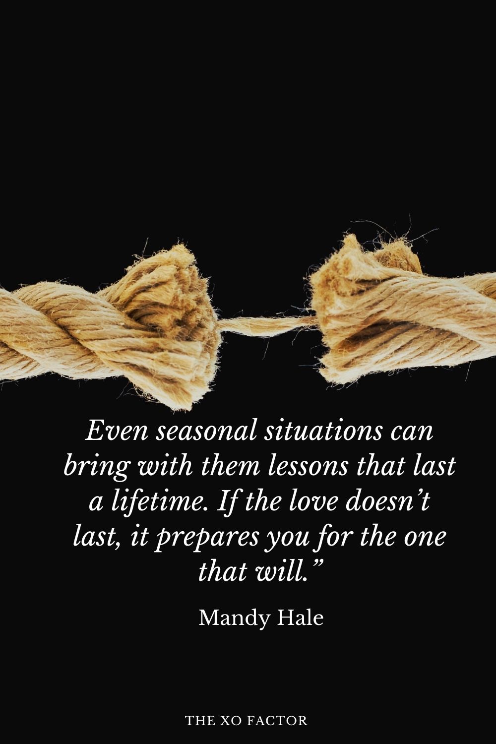 Even seasonal situations can bring with them lessons that last a lifetime. If the love doesn’t last, it prepares you for the one that will.” Mandy Hale
