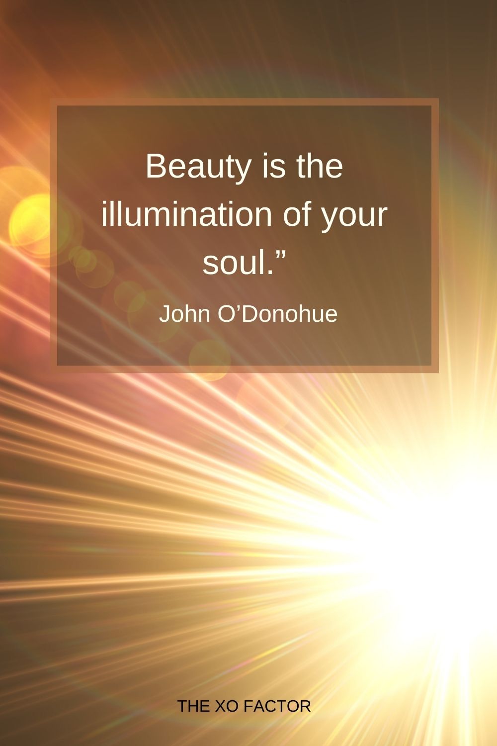 Beauty is the illumination of your soul.” John O’Donohue