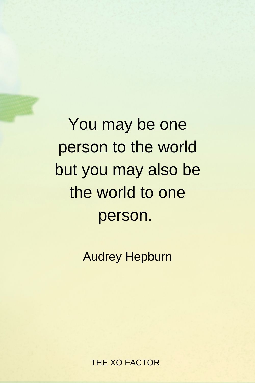 You may be one person to the world but you may also be the world to one person.  Audrey Hepburn