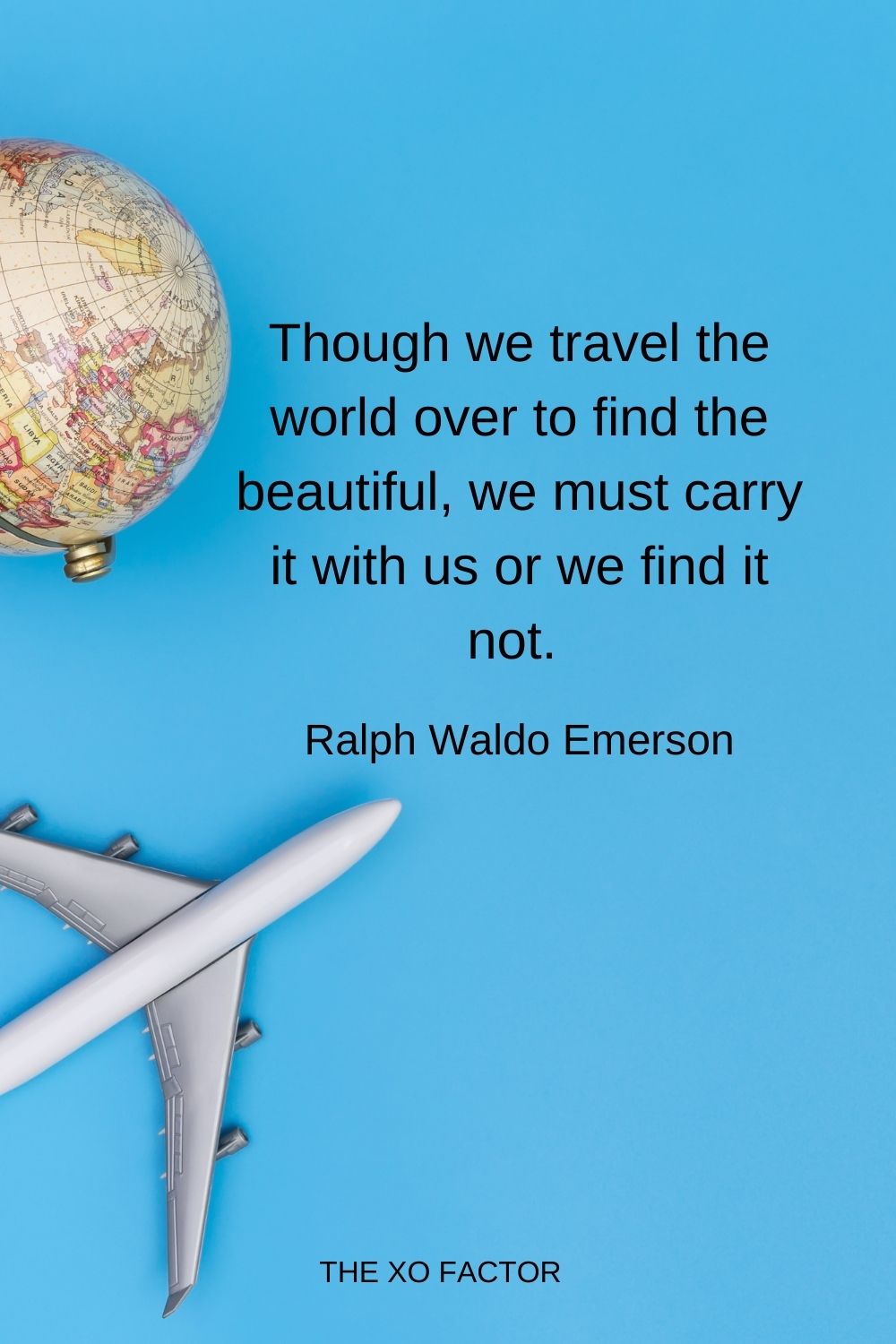 Though we travel the world over to find the beautiful, we must carry it with us or we find it not.  Ralph Waldo Emerson