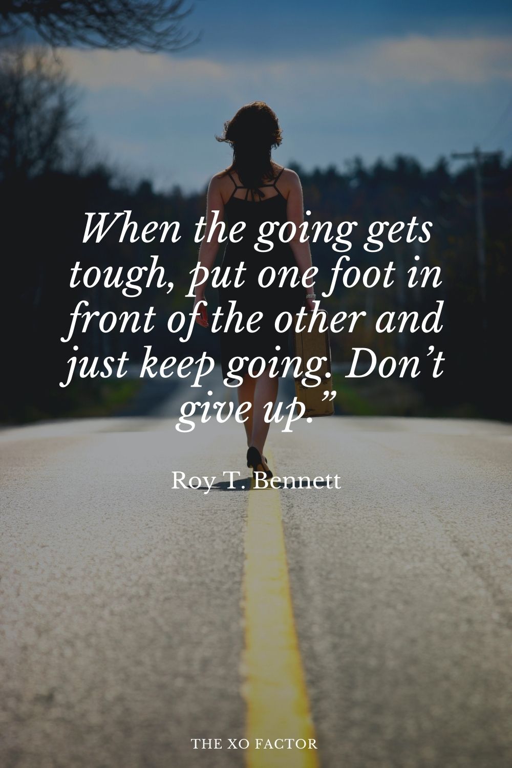 When the going gets tough, put one foot in front of the other and just keep going. Don’t give up.” Roy T. Bennett