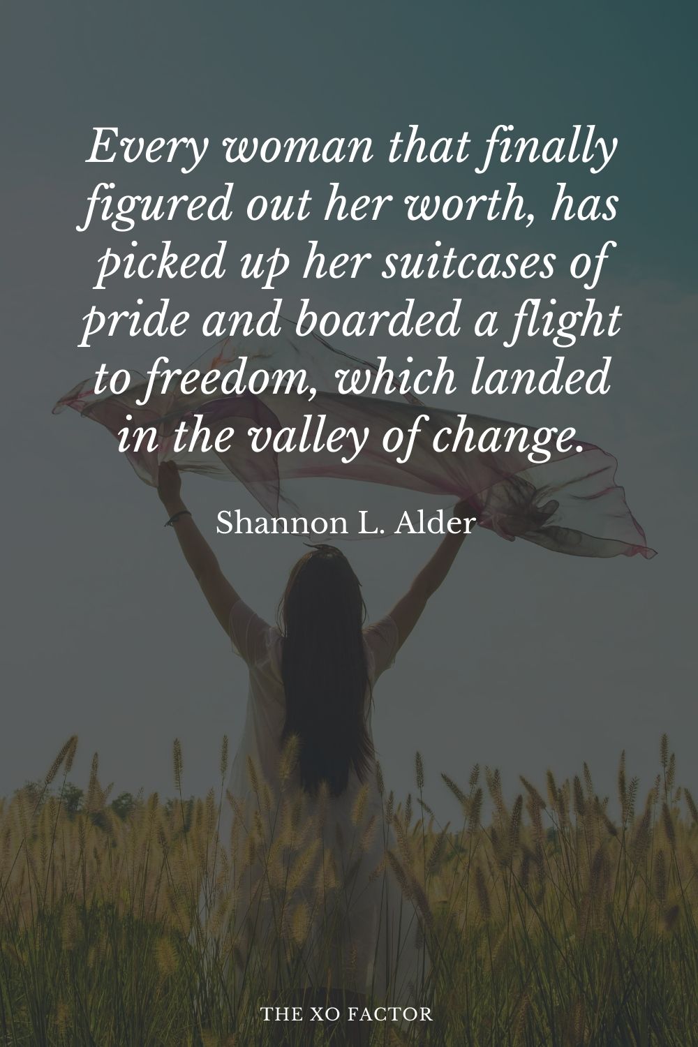 Every woman that finally figured out her worth, has picked up her suitcases of pride and boarded a flight to freedom, which landed in the valley of change.” Shannon L. Alder