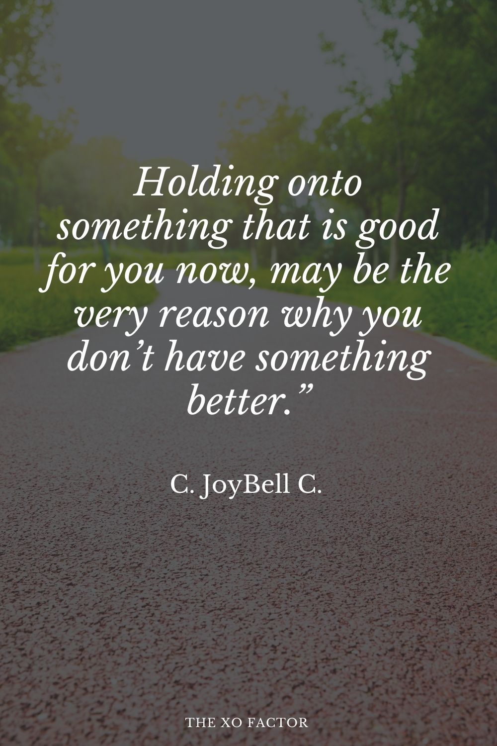 Holding onto something that is good for you now, may be the very reason why you don’t have something better.” C. JoyBell C.