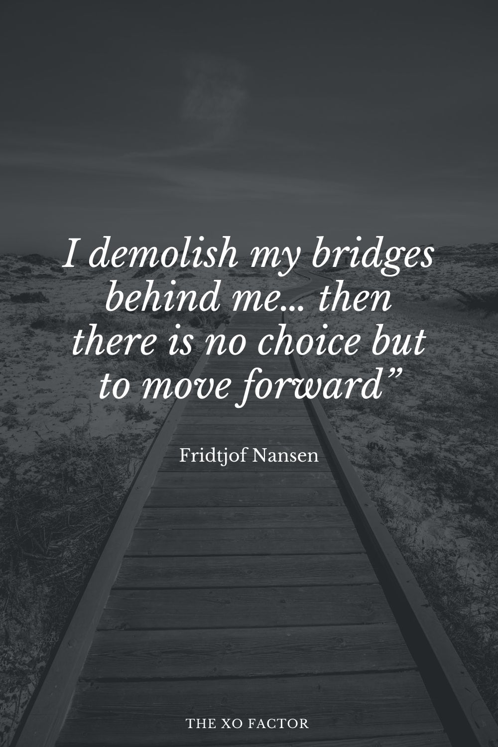I demolish my bridges behind me… then there is no choice but to move forward” Fridtjof Nansen