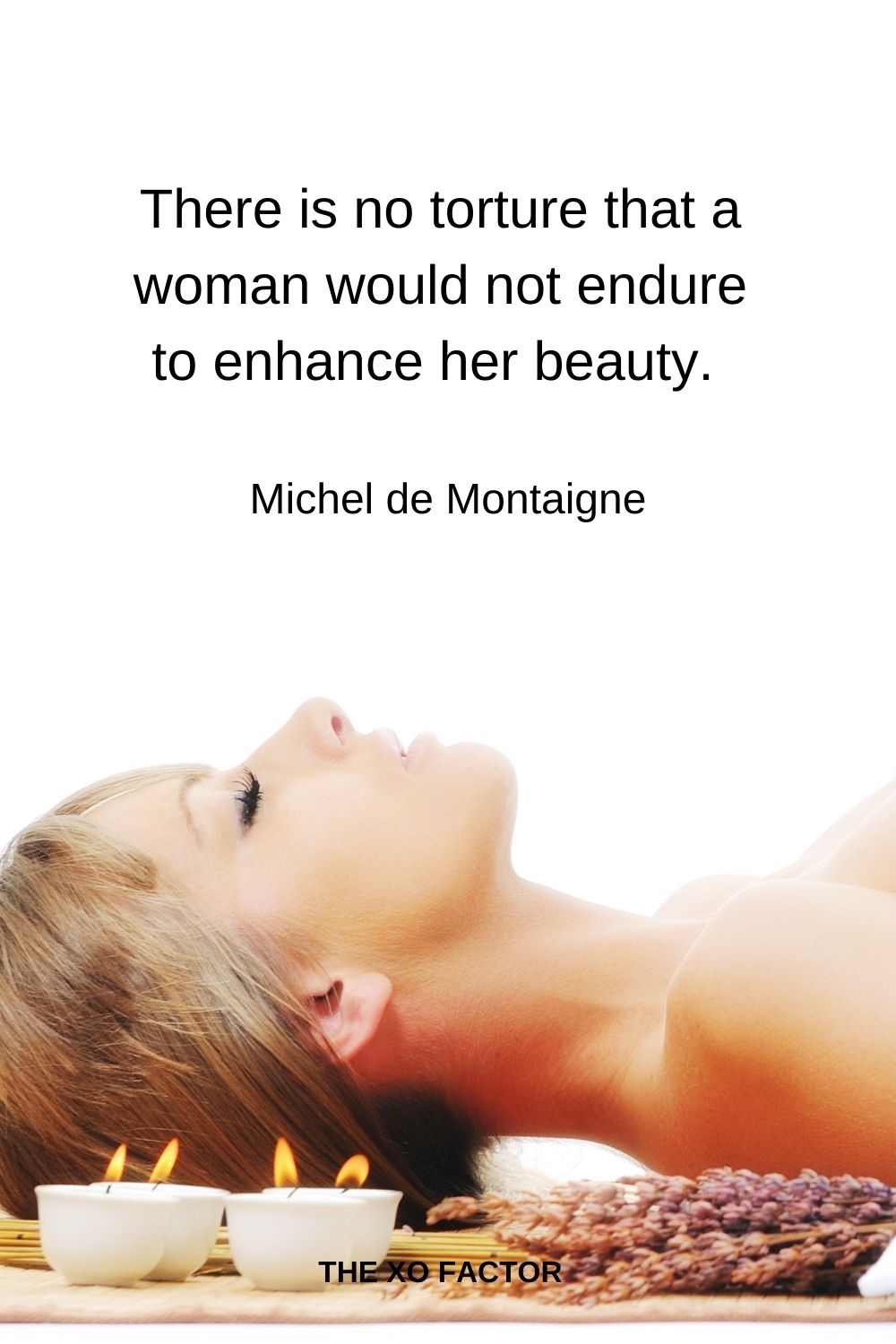 There is no torture that a woman would not endure to enhance her beauty.  Michel de Montaigne