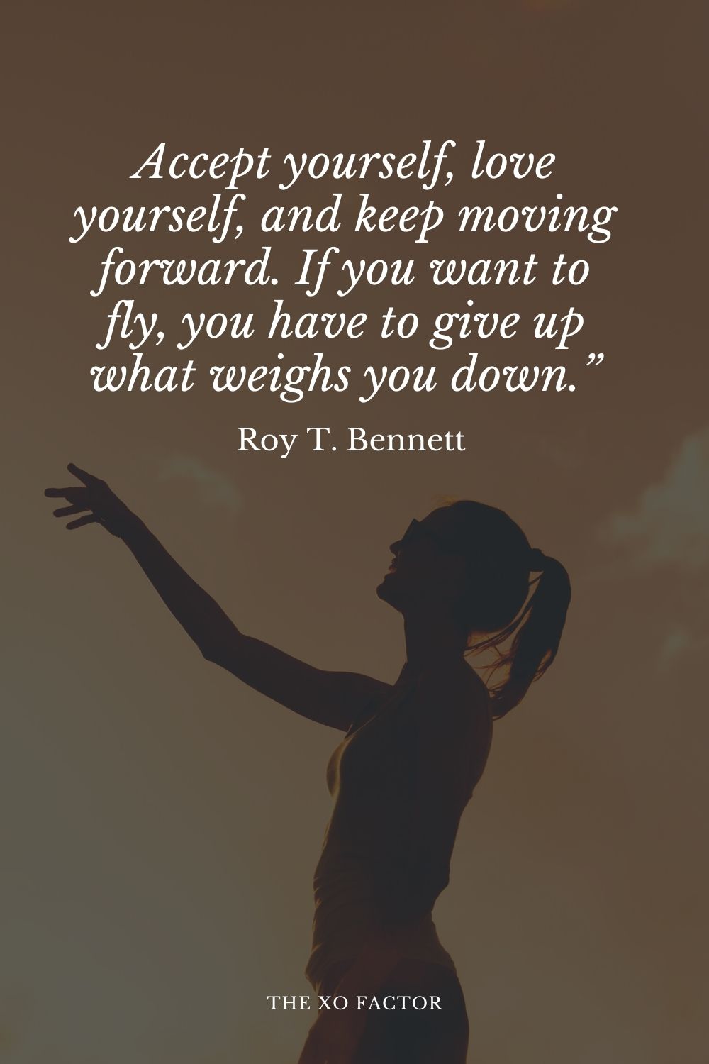 Accept yourself, love yourself, and keep moving forward. If you want to fly, you have to give up what weighs you down.” Roy T. Bennett