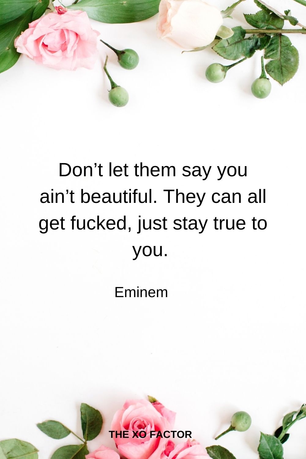 Don’t let them say you ain’t beautiful. They can all get fucked, just stay true to you.  Eminem