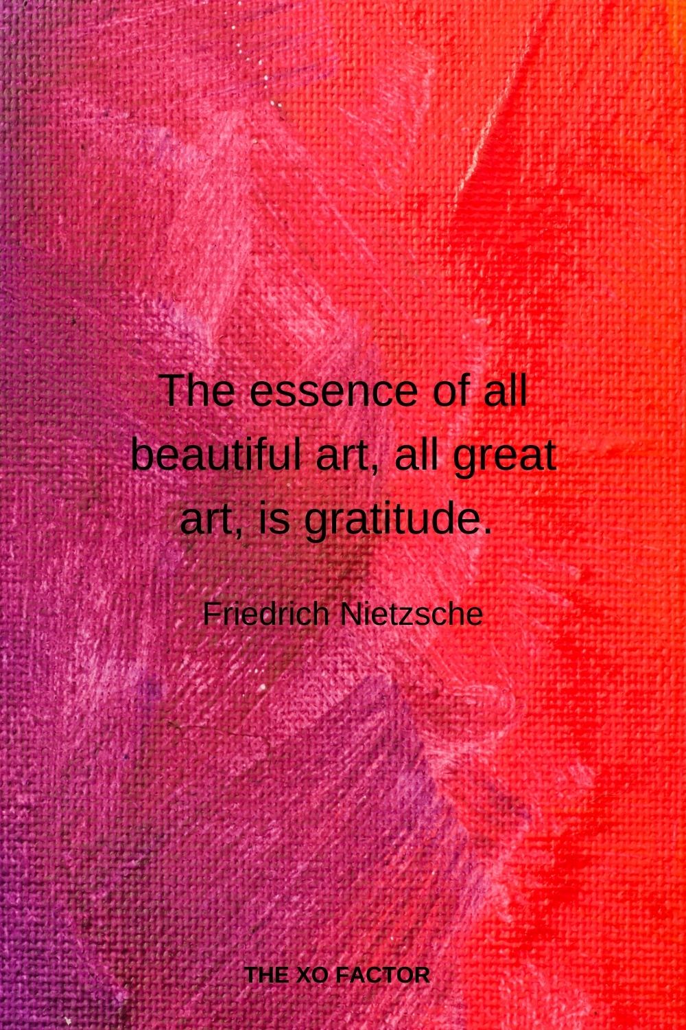The essence of all beautiful art, all great art, is gratitude. Friedrich Nietzsche