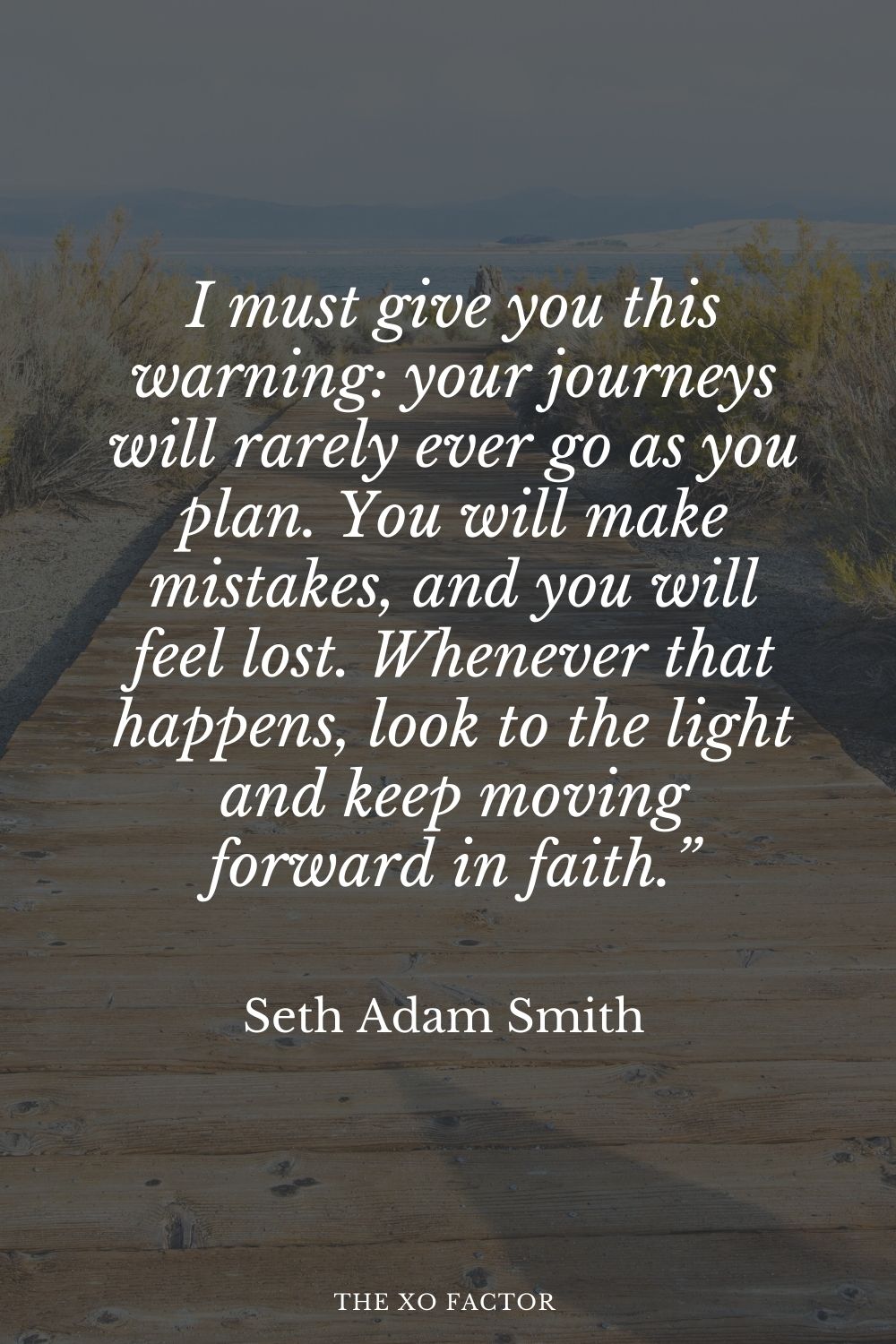 “I must give you this warning: your journeys will rarely ever go as you plan. You will make mistakes, and you will feel lost. Whenever that happens, look to the light and keep moving forward in faith.” Seth Adam Smith