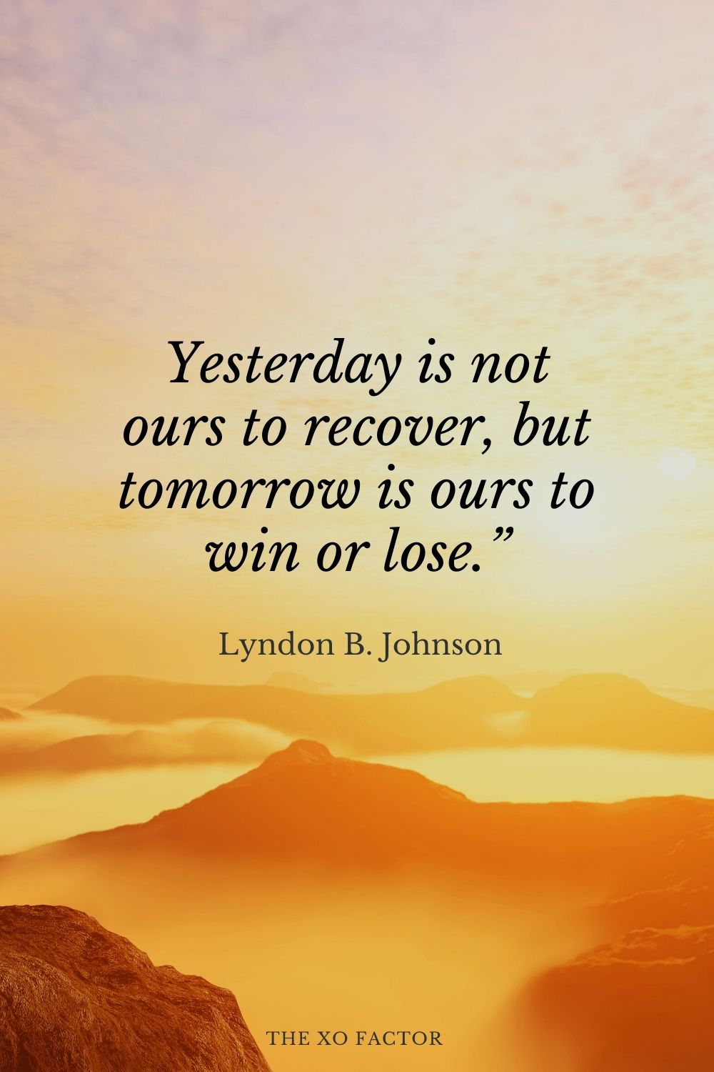 Yesterday is not ours to recover, but tomorrow is ours to win or lose.” Lyndon B. Johnson
