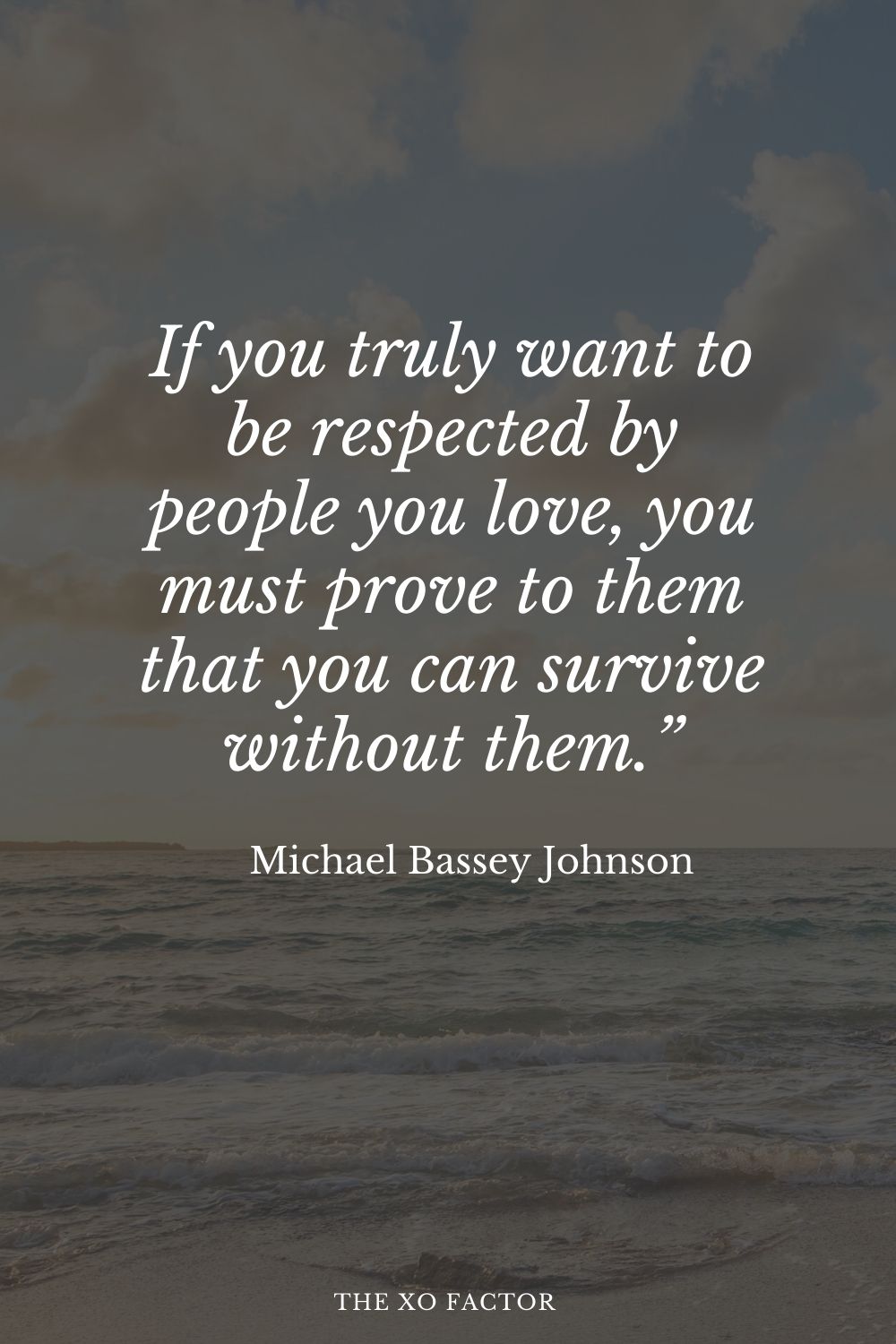If you truly want to be respected by people you love, you must prove to them that you can survive without them.” Michael Bassey Johnson
