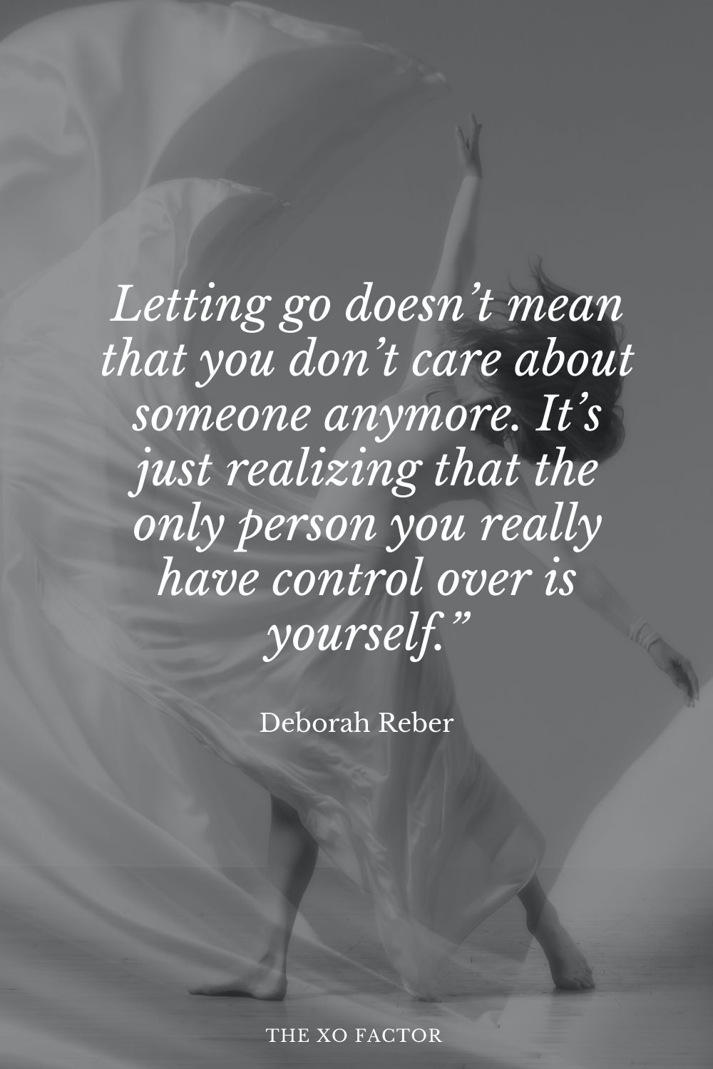 Letting go doesn’t mean that you don’t care about someone anymore. It’s just realizing that the only person you really have control over is yourself.” Deborah Reber