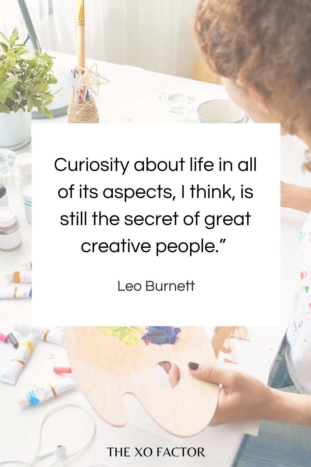Curiosity about life in all of its aspects, I think, is still the secret of great creative people.”  Leo Burnett