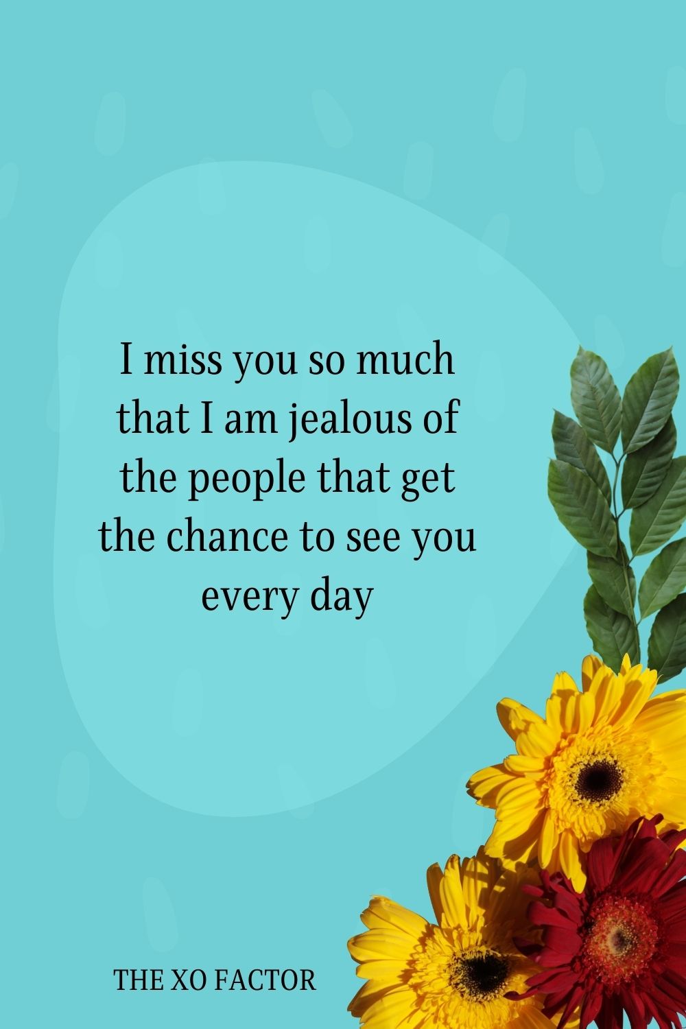 I miss you so much that I am jealous of the people that get the chance to see you every day