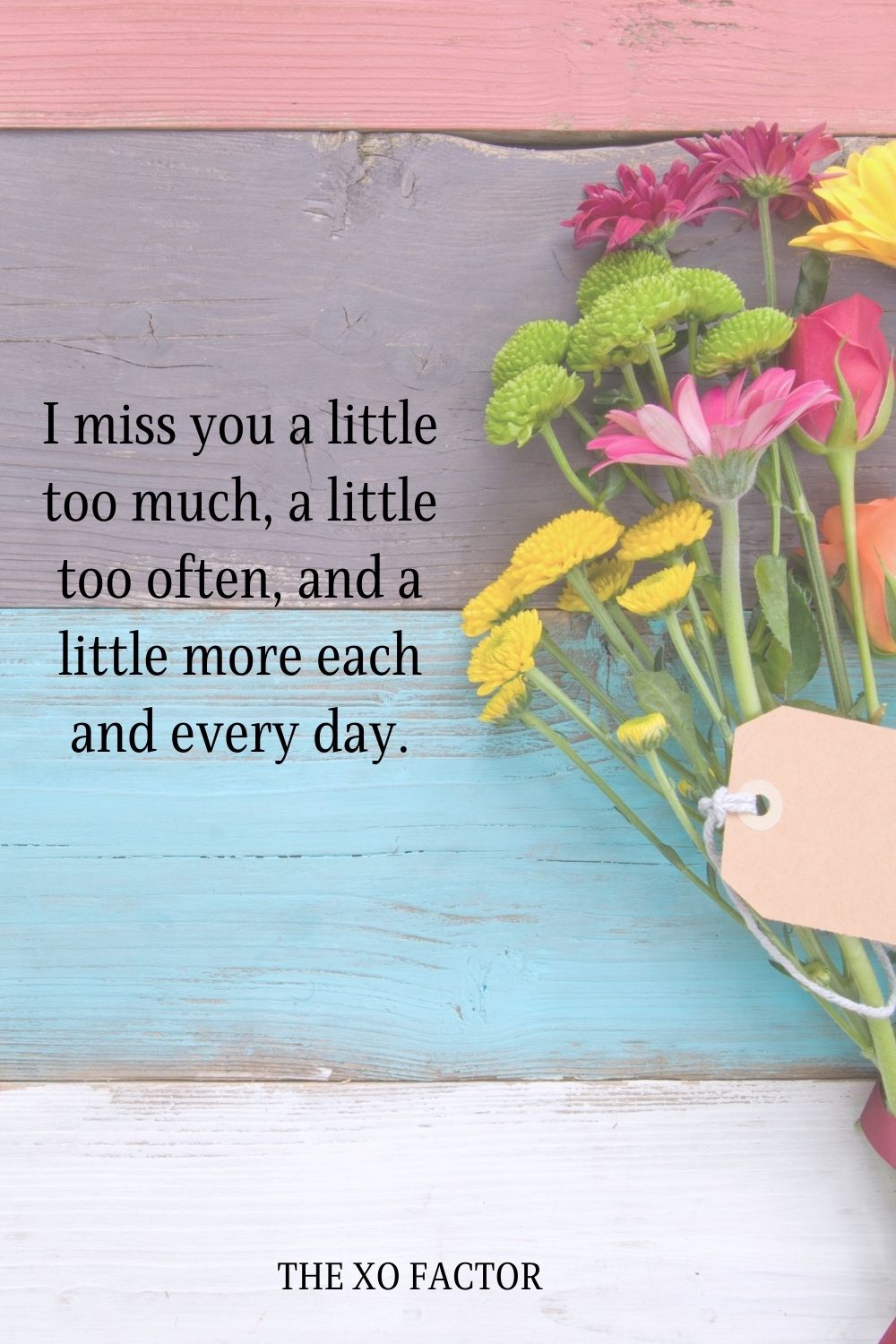 I miss you a little too much, a little too often, and a little more each and every day.