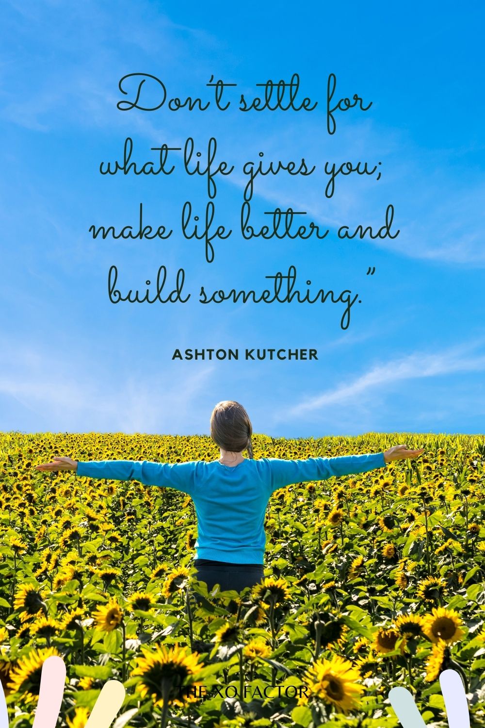 Don’t settle for what life gives you; make life better and build something.”  Ashton Kutcher
