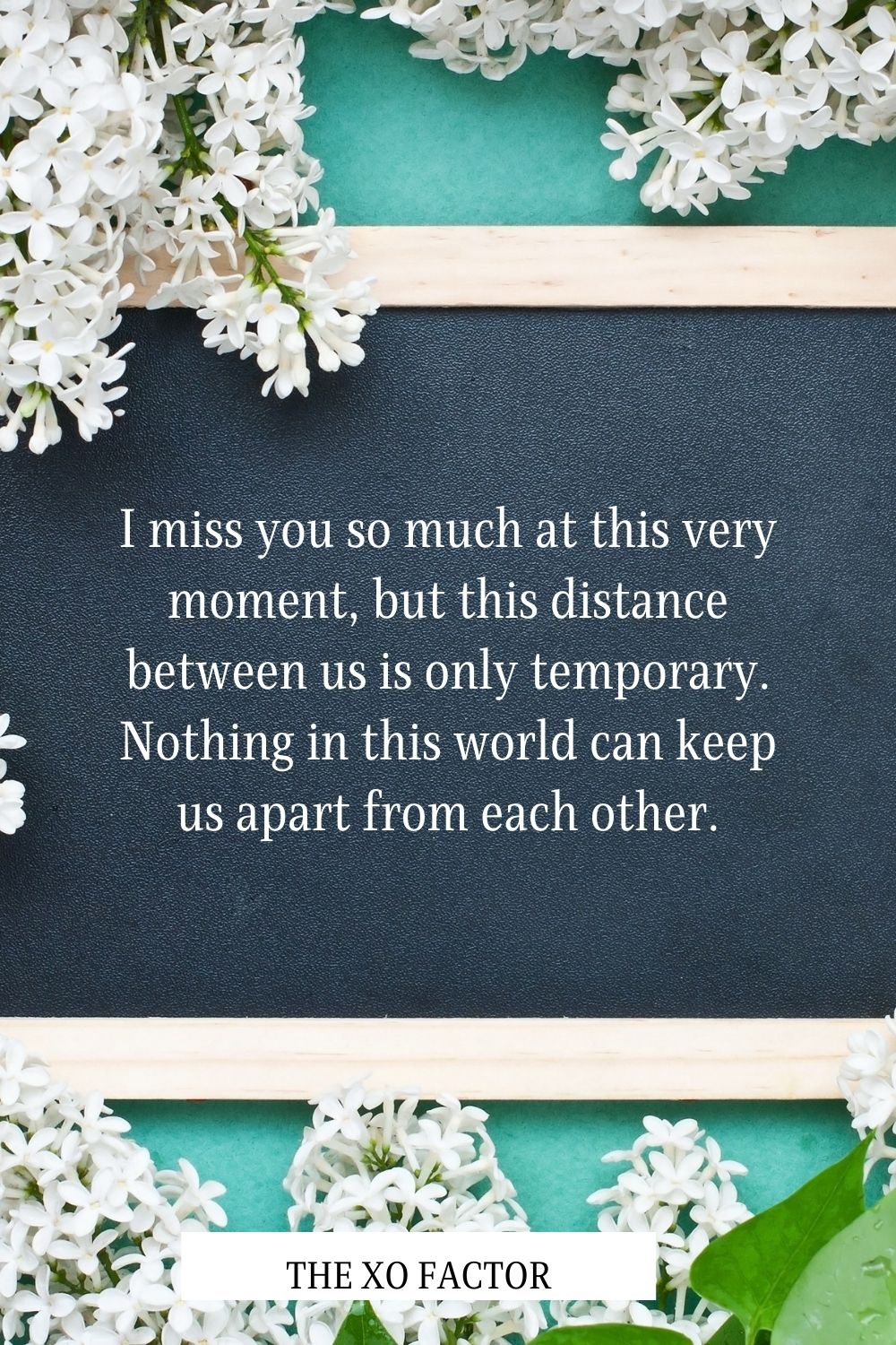 I miss you so much at this very moment, but this distance between us is only temporary. Nothing in this world can keep us apart from each other.