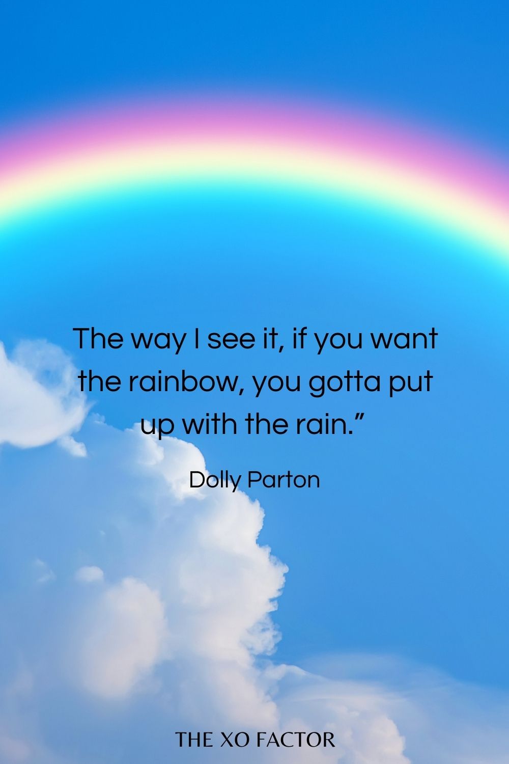 The way I see it, if you want the rainbow, you gotta put up with the rain.”  Dolly Parton